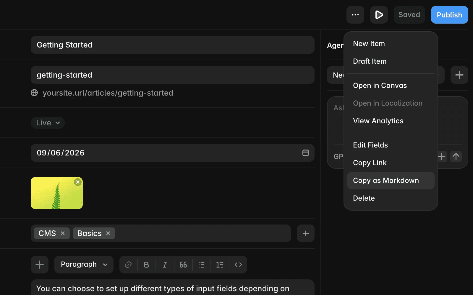 Dark-mode CMS editor interface showing a blog post entry titled “Getting Started.” The form includes a slug field (“getting-started”), a URL preview (“yoursite.url/articles/getting-started”), a green “Live” status badge, a date field set to “09/06/2026,” a thumbnail image of a green fern on a bright yellow background, and tags labeled “CMS” and “Basics.” A rich-text editor toolbar appears above article content. In the top-right corner, a three-dot menu is open, displaying options including New Item, Draft Item, Open in Canvas, View Analytics, Edit Fields, Copy Link, Copy as Markdown (highlighted), and Delete. Nearby controls include Preview, Saved, and Publish buttons. An agents panel is visible on the right side of the screen.